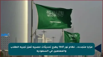 مزايا متجددة.. نظام نور 1447 يطرح تحديثات حصرية تعزز تجربة الطلاب والمعلمين في السعودية